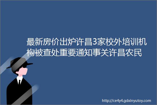 最新房价出炉许昌3家校外培训机构被查处重要通知事关许昌农民