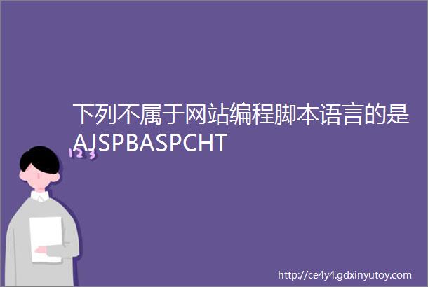 下列不属于网站编程脚本语言的是AJSPBASPCHT