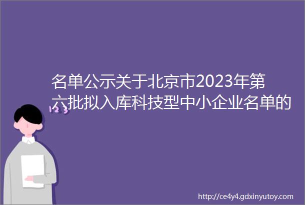 名单公示关于北京市2023年第六批拟入库科技型中小企业名单的公示